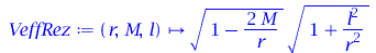 Typesetting:-mprintslash([VeffRez := proc (r, M, l) options operator, arrow; `*`(sqrt(`+`(1, `-`(`/`(`*`(2, `*`(M)), `*`(r))))), `*`(sqrt(`+`(1, `/`(`*`(`^`(l, 2)), `*`(`^`(r, 2))))))) end proc], [pro...
