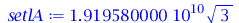 Typesetting:-mprintslash([setlA := `+`(`*`(0.1919580000e11, `*`(`^`(3, `/`(1, 2)))))], [`+`(`*`(0.1919580000e11, `*`(`^`(3, `/`(1, 2)))))])