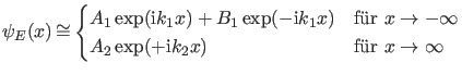 $\displaystyle \psi_E(x) \asy \begin{cases}A_1 \exp(\ii k_1 x)+B_1 \exp(-\ii k_1...
... \\ A_2 \exp(+\ii k_2 x) & \text{f\uml {u}r $x \rightarrow \infty$} \end{cases}$