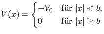 $\displaystyle V(x)=\begin{cases}-V_0 & \text{f\uml {u}r $\vert x\vert<b$}, \\ 0 & \text{f\uml {u}r $\vert x\vert \geq b$} \end{cases}$
