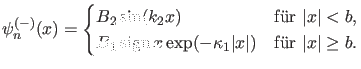 $\displaystyle \psi_n^{(-)}(x)=\begin{cases}B_2 \sin(k_2 x) & \text{f\uml {u}r $...
...(-\kappa_1 \vert x\vert) & \text{f\uml {u}r $\vert x\vert \geq b$.} \end{cases}$