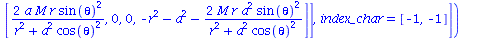 table( [( compts ) = array( 1 .. 4, 1 .. 4, [( 1, 4 ) = `+`(`/`(`*`(2, `*`(a, `*`(M, `*`(r, `*`(`^`(sin(theta), 2)))))), `*`(`+`(`*`(`^`(r, 2)), `*`(`^`(a, 2), `*`(`^`(cos(theta), 2))))))), ( 2, 2 ) =...