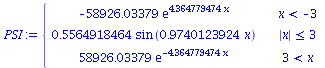`:=`(PSI, piecewise(`<`(x, -3), `+`(`-`(`*`(58926.03379, `*`(exp(`+`(`*`(4.364779474, `*`(x)))))))), `<=`(abs(x), 3), `+`(`*`(.5564918464, `*`(sin(`+`(`*`(.9740123924, `*`(x))))))), `<`(3, x), `+`(`*`...