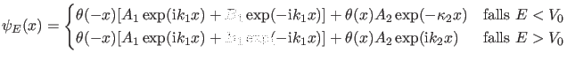 $\displaystyle \psi_E(x)=\begin{cases}\theta(-x) [A_1 \exp(\ii k_1 x)+B_1 \exp(-...
...-\ii k_1 x)] + \theta(x) A_2 \exp(\ii k_2 x) & \text{falls $E>V_0$} \end{cases}$