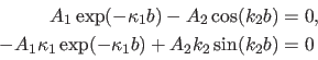 \begin{displaymath}\begin{split}A_1 \exp(-\kappa_1 b)-A_2 \cos(k_2 b) &=0,\\ -A_1 \kappa_1 \exp(-\kappa_1 b) + A_2 k_2 \sin(k_2 b) &=0 \end{split}\end{displaymath}