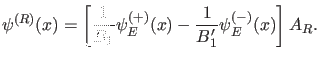 $\displaystyle \psi^{(R)}(x)=\left [ \frac{1}{B_1} \psi_E^{(+)}(x) - \frac{1}{B_1'} \psi_E^{(-)}(x) \right ] A_R.$